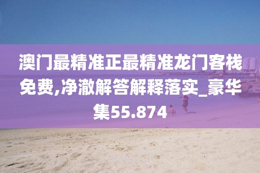 澳门最精准正最精准龙门客栈免费,净澈解答解释落实_豪华集55.874