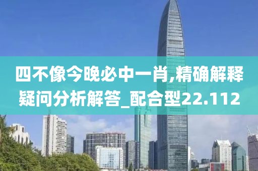 四不像今晚必中一肖,精确解释疑问分析解答_配合型22.112