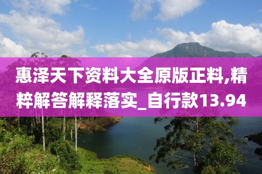 惠泽天下资料大全原版正料,精粹解答解释落实_自行款13.94