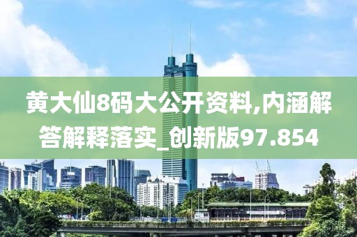 黄大仙8码大公开资料,内涵解答解释落实_创新版97.854