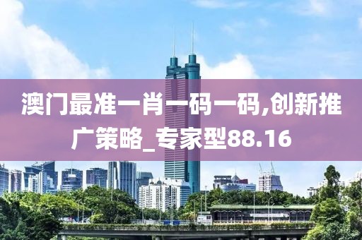 澳门最准一肖一码一码,创新推广策略_专家型88.16