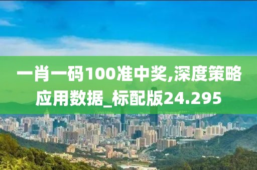 一肖一码100准中奖,深度策略应用数据_标配版24.295