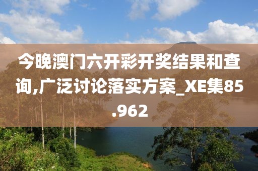 今晚澳门六开彩开奖结果和查询,广泛讨论落实方案_XE集85.962