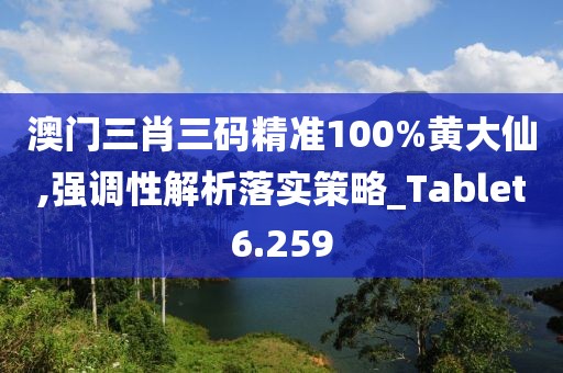 澳门三肖三码精准100%黄大仙,强调性解析落实策略_Tablet6.259