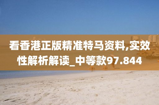 看香港正版精准特马资料,实效性解析解读_中等款97.844