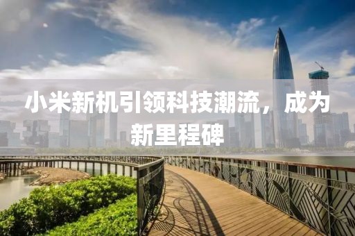 小米新机引领科技潮流，成为新里程碑