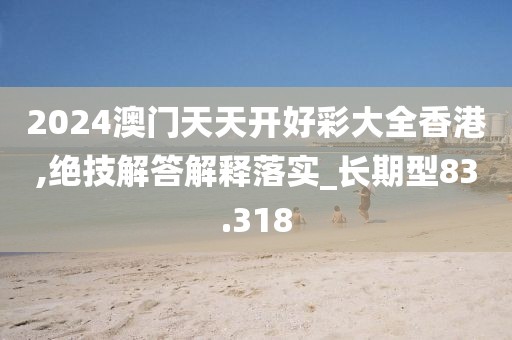 2024澳门天天开好彩大全香港,绝技解答解释落实_长期型83.318