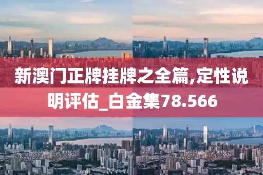 新澳门正牌挂牌之全篇,定性说明评估_白金集78.566