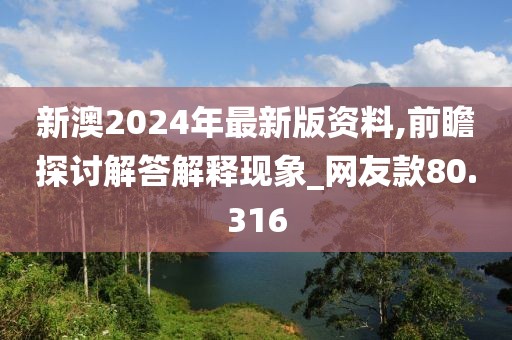 新澳2024年最新版资料,前瞻探讨解答解释现象_网友款80.316