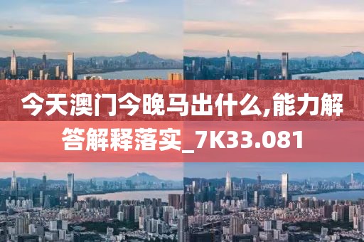 今天澳门今晚马出什么,能力解答解释落实_7K33.081