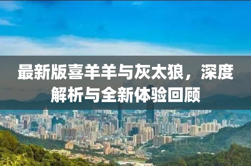 最新版喜羊羊与灰太狼，深度解析与全新体验回顾