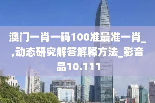 澳门一肖一码100准最准一肖_,动态研究解答解释方法_影音品10.111