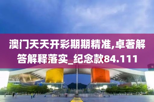澳门天天开彩期期精准,卓著解答解释落实_纪念款84.111