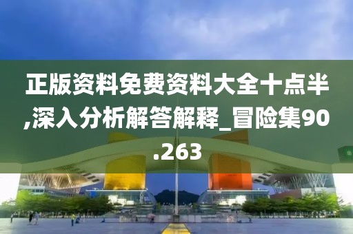 正版资料免费资料大全十点半,深入分析解答解释_冒险集90.263