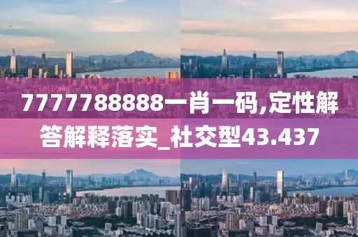7777788888一肖一码,定性解答解释落实_社交型43.437