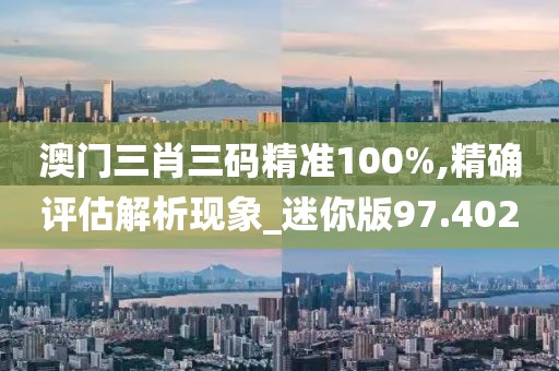 澳门三肖三码精准100%,精确评估解析现象_迷你版97.402