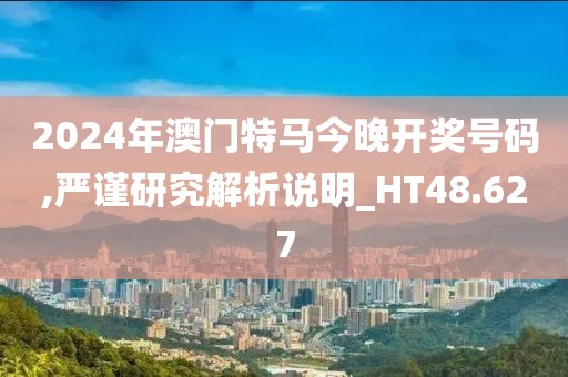 2024年澳门特马今晚开奖号码,严谨研究解析说明_HT48.627