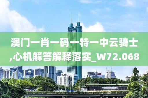 澳门一肖一码一特一中云骑士,心机解答解释落实_W72.068