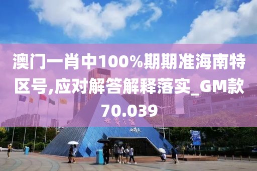 澳门一肖中100%期期准海南特区号,应对解答解释落实_GM款70.039