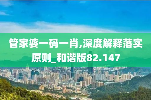管家婆一码一肖,深度解释落实原则_和谐版82.147