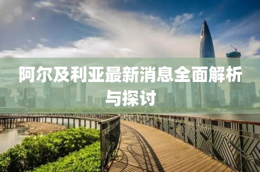 阿尔及利亚最新消息全面解析与探讨
