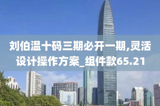 刘伯温十码三期必开一期,灵活设计操作方案_组件款65.21
