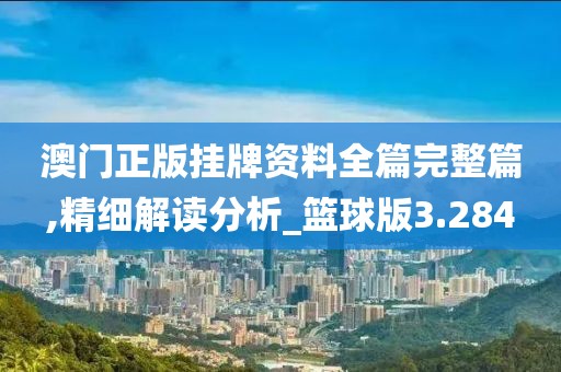 澳门正版挂牌资料全篇完整篇,精细解读分析_篮球版3.284