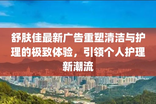 舒肤佳最新广告重塑清洁与护理的极致体验，引领个人护理新潮流