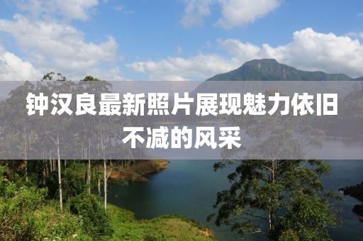钟汉良最新照片展现魅力依旧不减的风采