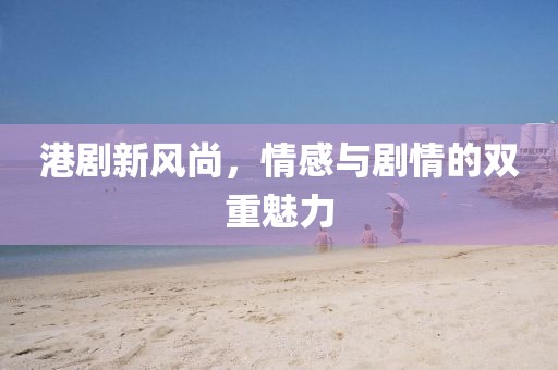 港剧新风尚，情感与剧情的双重魅力