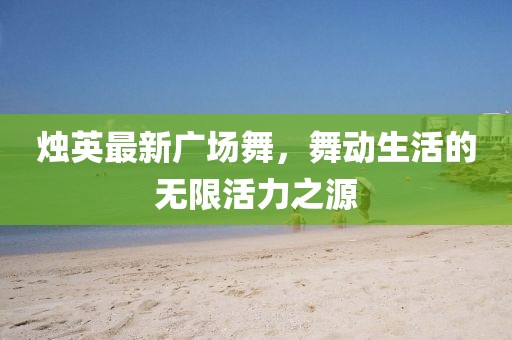烛英最新广场舞，舞动生活的无限活力之源