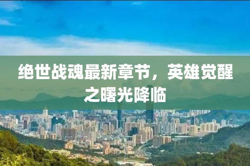 绝世战魂最新章节，英雄觉醒之曙光降临