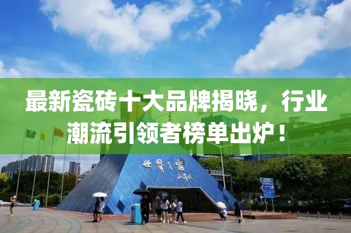 最新瓷砖十大品牌揭晓，行业潮流引领者榜单出炉！