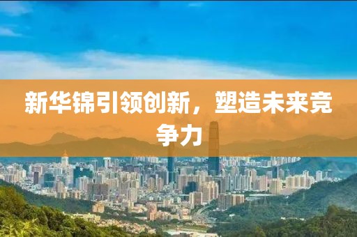 新华锦引领创新，塑造未来竞争力