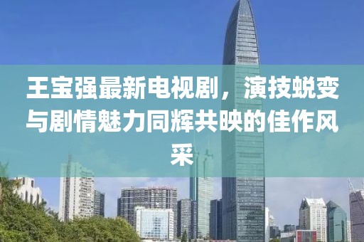 王宝强最新电视剧，演技蜕变与剧情魅力同辉共映的佳作风采