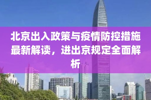 北京出入政策与疫情防控措施最新解读，进出京规定全面解析