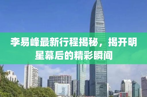 李易峰最新行程揭秘，揭开明星幕后的精彩瞬间