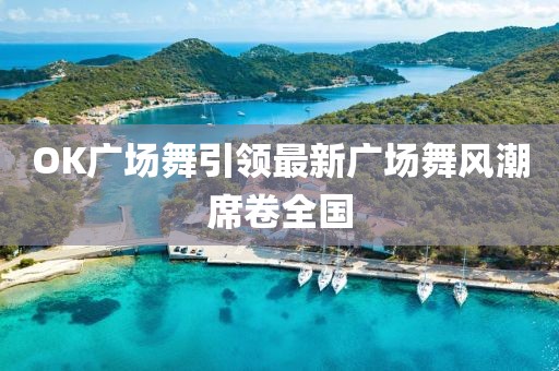 OK广场舞引领最新广场舞风潮席卷全国
