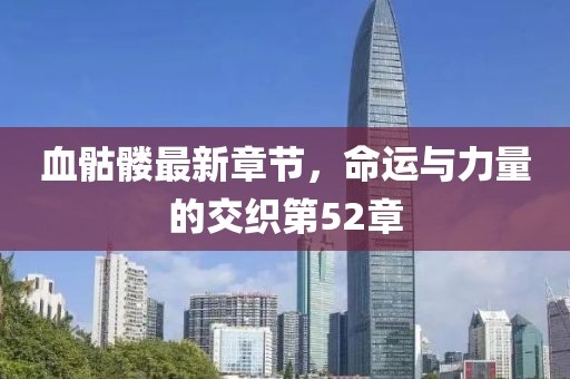 血骷髅最新章节，命运与力量的交织第52章