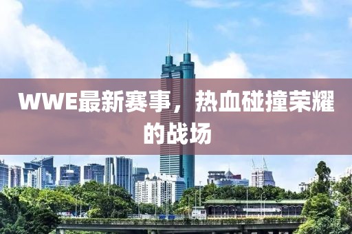 WWE最新赛事，热血碰撞荣耀的战场