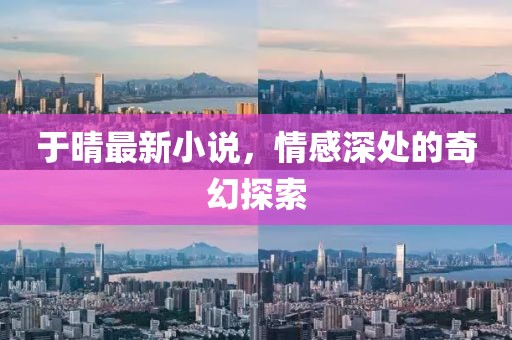 于晴最新小说，情感深处的奇幻探索