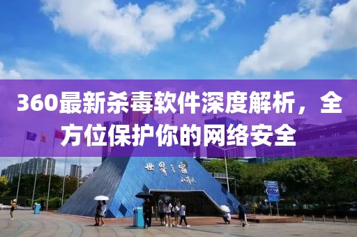 360最新杀毒软件深度解析，全方位保护你的网络安全