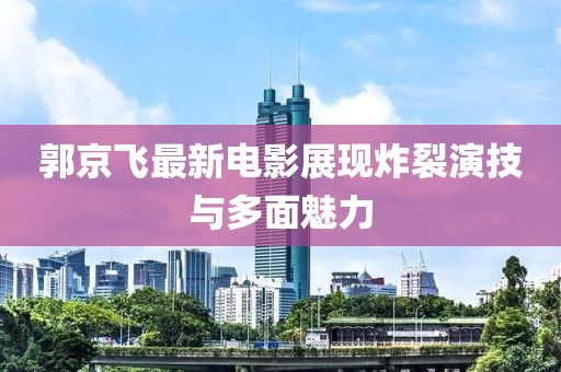郭京飞最新电影展现炸裂演技与多面魅力