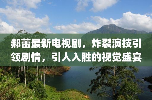 郝蕾最新电视剧，炸裂演技引领剧情，引人入胜的视觉盛宴