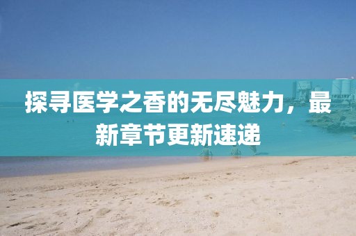 探寻医学之香的无尽魅力，最新章节更新速递