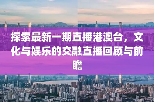 探索最新一期直播港澳台，文化与娱乐的交融直播回顾与前瞻