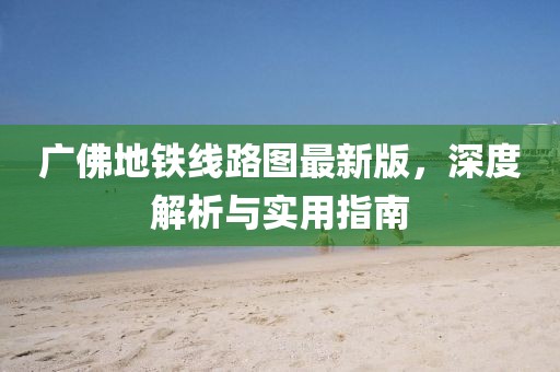 广佛地铁线路图最新版，深度解析与实用指南