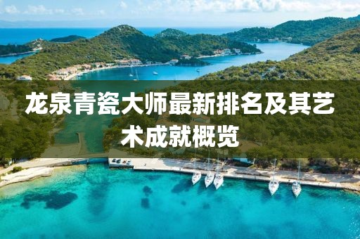 龙泉青瓷大师最新排名及其艺术成就概览