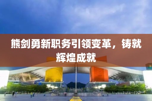 熊剑勇新职务引领变革，铸就辉煌成就