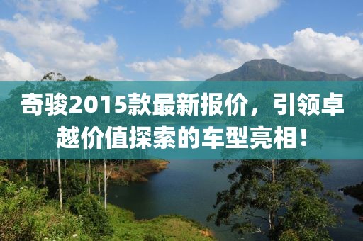 奇骏2015款最新报价，引领卓越价值探索的车型亮相！